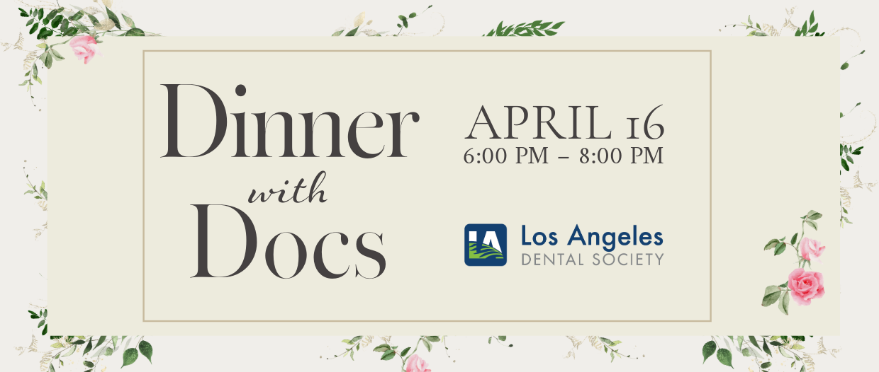 Dinner with Docs April 16 6:00–8:00 PM brought to you by the Los Angeles Dental Society